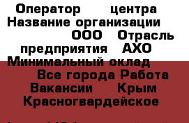 Оператор Call-центра › Название организации ­ Call-Telecom, ООО › Отрасль предприятия ­ АХО › Минимальный оклад ­ 45 000 - Все города Работа » Вакансии   . Крым,Красногвардейское